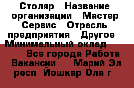 Столяр › Название организации ­ Мастер Сервис › Отрасль предприятия ­ Другое › Минимальный оклад ­ 50 000 - Все города Работа » Вакансии   . Марий Эл респ.,Йошкар-Ола г.